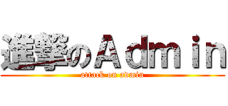 進撃のＡｄｍｉｎ (attack on admin)