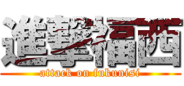 進撃福西 (attack on fukunisi)