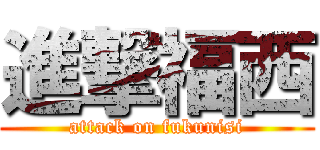 進撃福西 (attack on fukunisi)