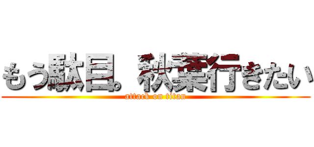 もう駄目。秋葉行きたい (attack on titan)