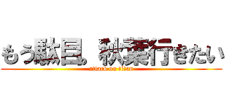もう駄目。秋葉行きたい (attack on titan)