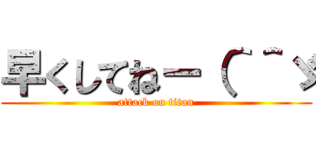 早くしてねー（＾＾ゞ (attack on titan)