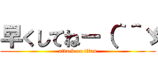 早くしてねー（＾＾ゞ (attack on titan)