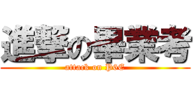 進撃の畢業考 (attack on P6E)