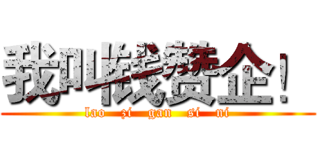 我叫钱赞企！ (lao   zi   gan   si   ni)
