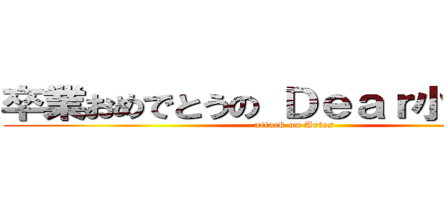 卒業おめでとうの Ｄｅａｒ小羽＾ｏ＾ (attack on Aries)