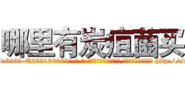 哪里有炭疽菌买 (哪里有炭疽菌买【电-186x2687x6963-Q278180069元-吉-药-业】我们做的是长期生意,靠的是老客户长期支持 http://sngk.net/dxXWW2
)