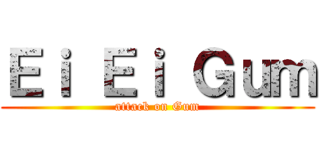Ｅｉ Ｅｉ Ｇｕｍ (attack on Gum)