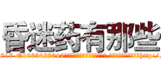 昏迷药有那些 (昏迷药有那些【电-151x68344x817-Q1065427042元吉药业】我们做的是长期生意,靠的是老客户长期支持http://sngk.net/5GzgAP

参考消息网我们做的是长期生意,靠的是老客户长期支持也许我们早该意识到，就连鲍勃·霍斯金斯（金球奖戏剧类电影男主角 
)