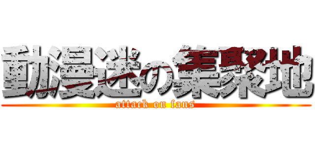 動漫迷の集聚地 (attack on fans)