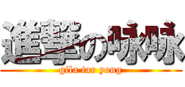 進撃の咏咏 (gila tar yong)