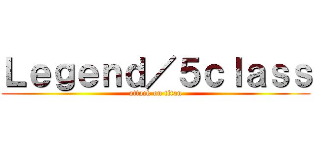 Ｌｅｇｅｎｄ／５ｃｌａｓｓ (attack on titan)