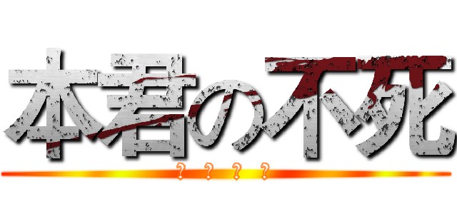 本君の不死 (汝  等  皆  臣)