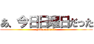 あ、今日日曜日だった (gakkounakatta)