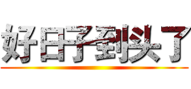 好日子到头了 ()