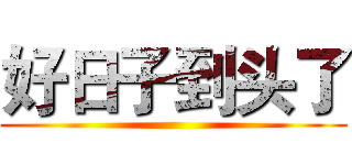 好日子到头了 ()