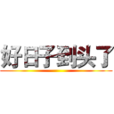 好日子到头了 ()