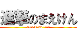 進撃のまえけん (attack on まえけん)