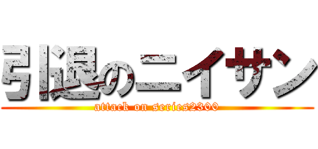 引退のニイサン (attack on series2300)