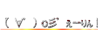 （゜∀゜）ｏ彡゜えーりん！ ()