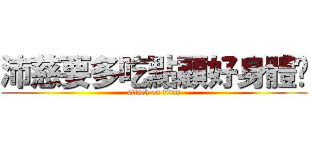 沛慈要多吃點顧好身體喔 (attack on titan)