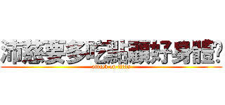 沛慈要多吃點顧好身體喔 (attack on titan)