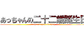 あっちゃんの二十二歳誕生日 (Acchan 22 year Birthday)