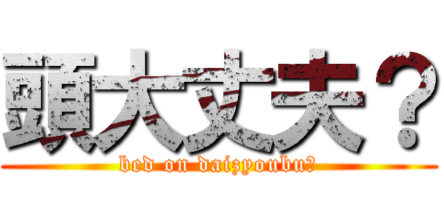 頭大丈夫？ (bed on daizyoubu？)