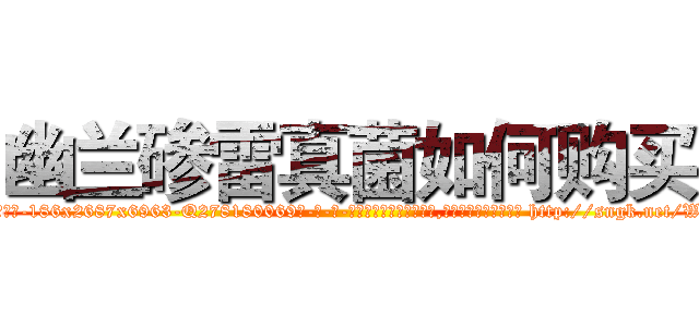幽兰碜雷真菌如何购买 (幽兰碜雷真菌如何购买【电-186x2687x6963-Q278180069元-吉-药-业】我们做的是长期生意,靠的是老客户长期支持 http://sngk.net/W0BuBx
)