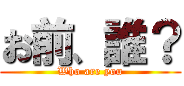 お前、誰？ (Who are you)