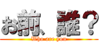 お前、誰？ (Who are you)