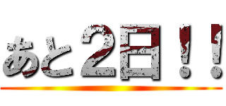 あと２日！！ ()
