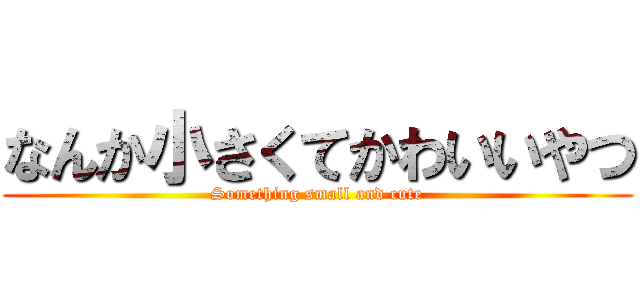 なんか小さくてかわいいやつ (Something small and cute)