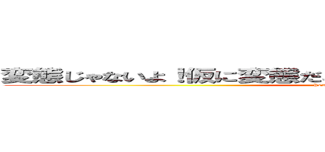 変態じゃないよ！仮に変態だとしても変態という名の紳士だよ！ (hentai on kumakiti )