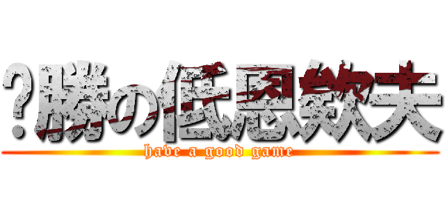 齁勝の低恩欸夫 (have a good game)