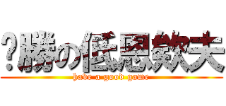 齁勝の低恩欸夫 (have a good game)