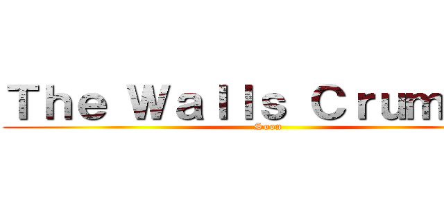 Ｔｈｅ Ｗａｌｌｓ Ｃｒｕｍｂｌｅ (Soon)