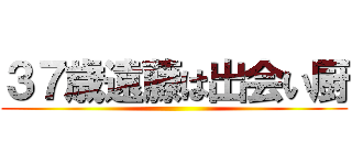 ３７歳遠藤は出会い厨 ()