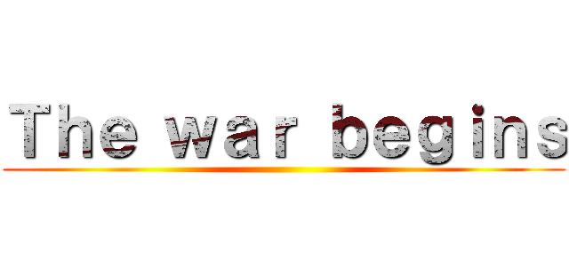 Ｔｈｅ ｗａｒ ｂｅｇｉｎｓ ()