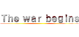 Ｔｈｅ ｗａｒ ｂｅｇｉｎｓ ()