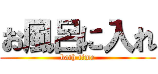 お風呂に入れ (bath time)