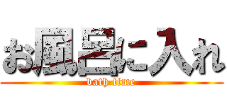 お風呂に入れ (bath time)