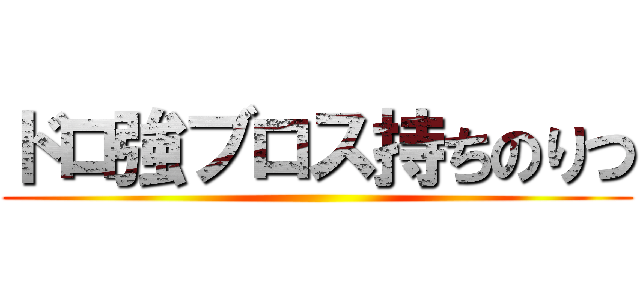 ドロ強ブロス持ちのりつ ()