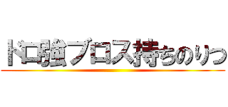 ドロ強ブロス持ちのりつ ()