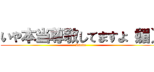 いや本当尊敬してますよ（媚） (Isobe)