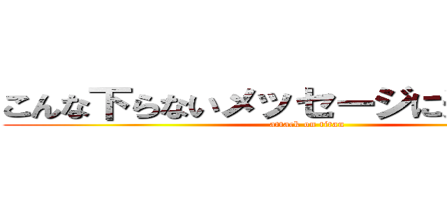 こんな下らないメッセージに追加するな (attack on titan)