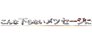 こんな下らないメッセージに追加するな (attack on titan)