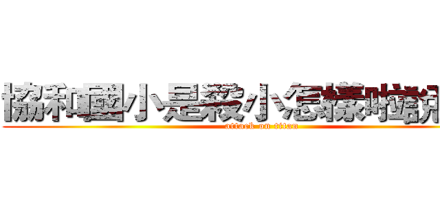 協和國小是殺小怎樣啦說話拉 (attack on titan)
