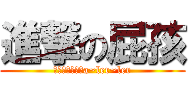 進撃の屁孩 (之終極去頭去尾a~ler~ler)
