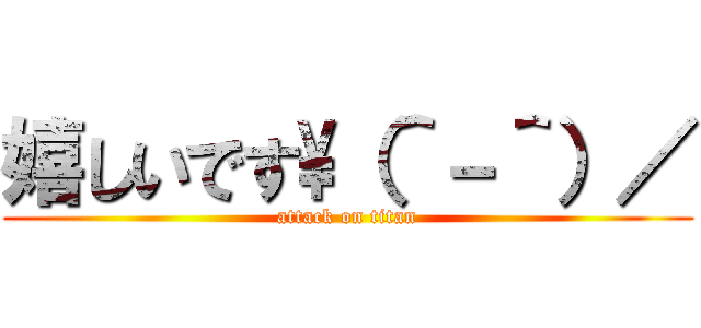 嬉しいです\（＾－＾）／ (attack on titan)